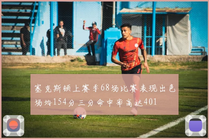 塞克斯顿上赛季68场比赛表现出色场均154分三分命中率高达401