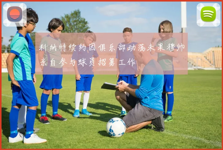 科纳特续约因俱乐部动荡未果穆帅亲自参与球员招募工作