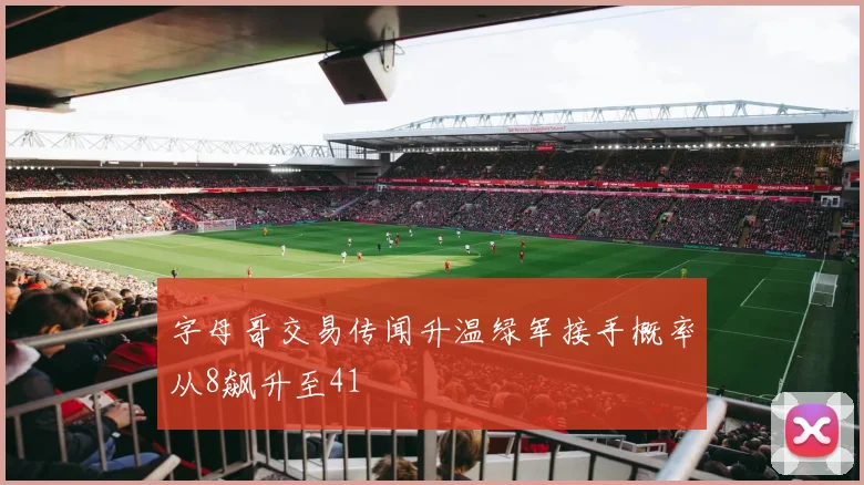 字母哥交易传闻升温绿军接手概率从8飙升至41