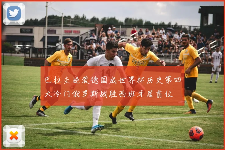 巴拉圭逆袭德国成世界杯历史第四大冷门俄罗斯战胜西班牙居首位