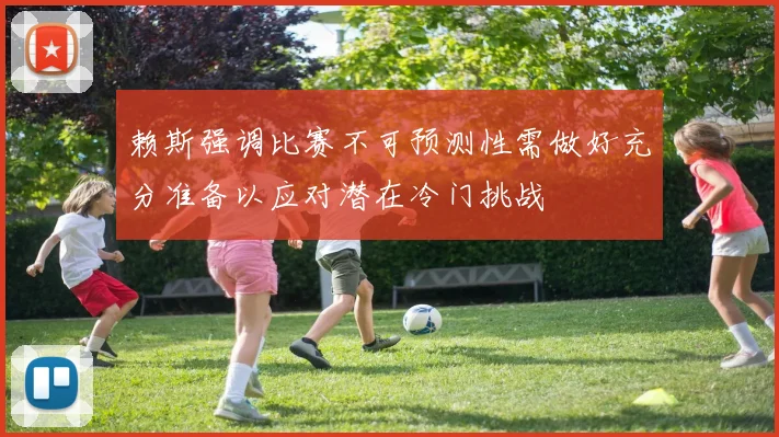 赖斯强调比赛不可预测性需做好充分准备以应对潜在冷门挑战