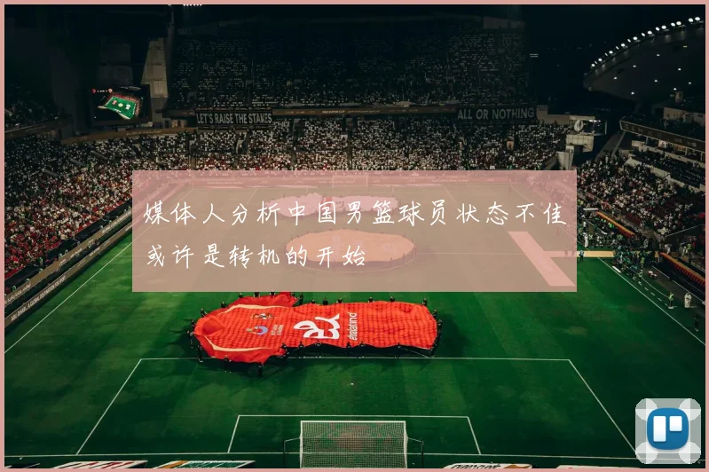 媒体人分析中国男篮球员状态不佳或许是转机的开始