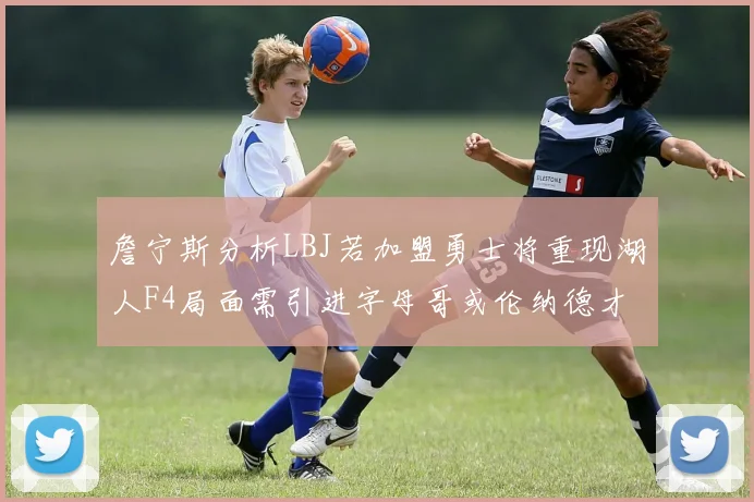 詹宁斯分析LBJ若加盟勇士将重现湖人F4局面需引进字母哥或伦纳德才能成功