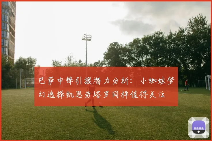 巴萨中锋引援潜力分析：小蜘蛛梦幻选择凯恩劳塔罗同样值得关注