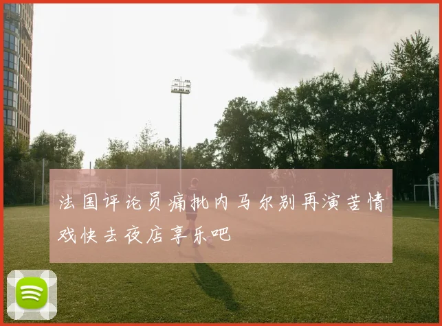 法国评论员痛批内马尔别再演苦情戏快去夜店享乐吧