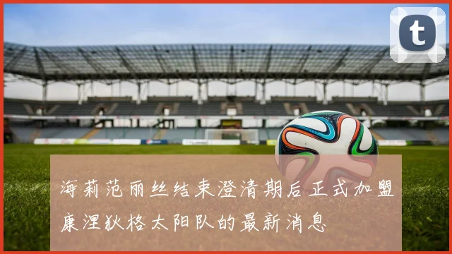 海莉范丽丝结束澄清期后正式加盟康涅狄格太阳队的最新消息