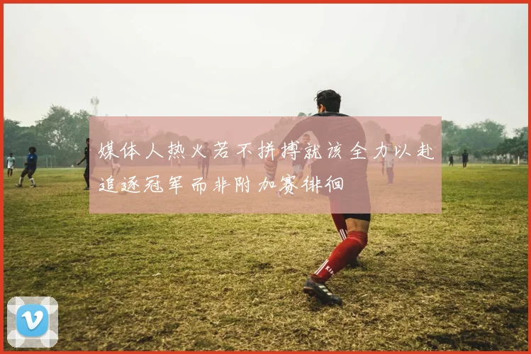 媒体人热火若不拼搏就该全力以赴追逐冠军而非附加赛徘徊