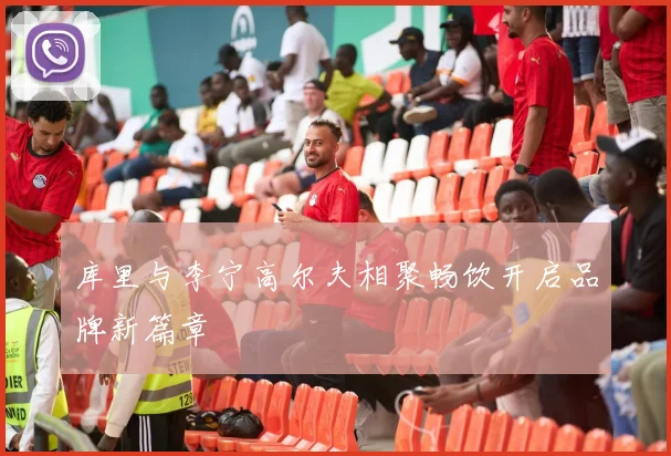 库里与李宁高尔夫相聚畅饮开启品牌新篇章