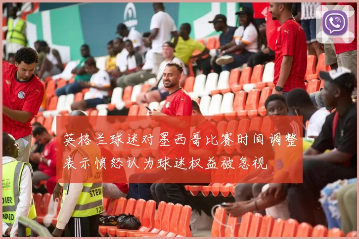 英格兰球迷对墨西哥比赛时间调整表示愤怒认为球迷权益被忽视