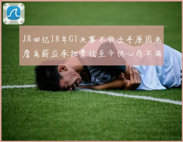 JR回忆18年G1决赛不敢出手原因老詹高薪应承担责任至今仍心存不满