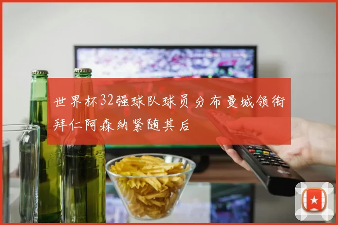 世界杯32强球队球员分布曼城领衔拜仁阿森纳紧随其后